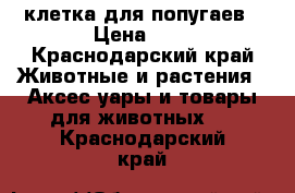 клетка для попугаев › Цена ­ 1 - Краснодарский край Животные и растения » Аксесcуары и товары для животных   . Краснодарский край